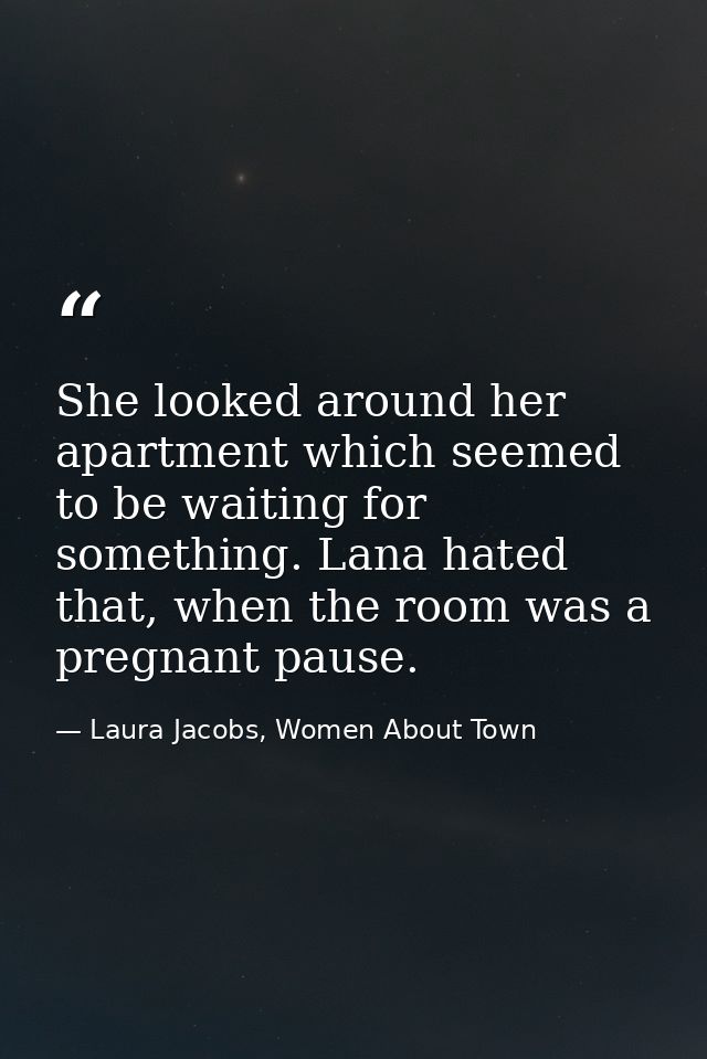 She looked around her apartment which seemed to be waiting for something. Lana hated that, when the room was a pregnant  — Laura Jacobs, Women About Town