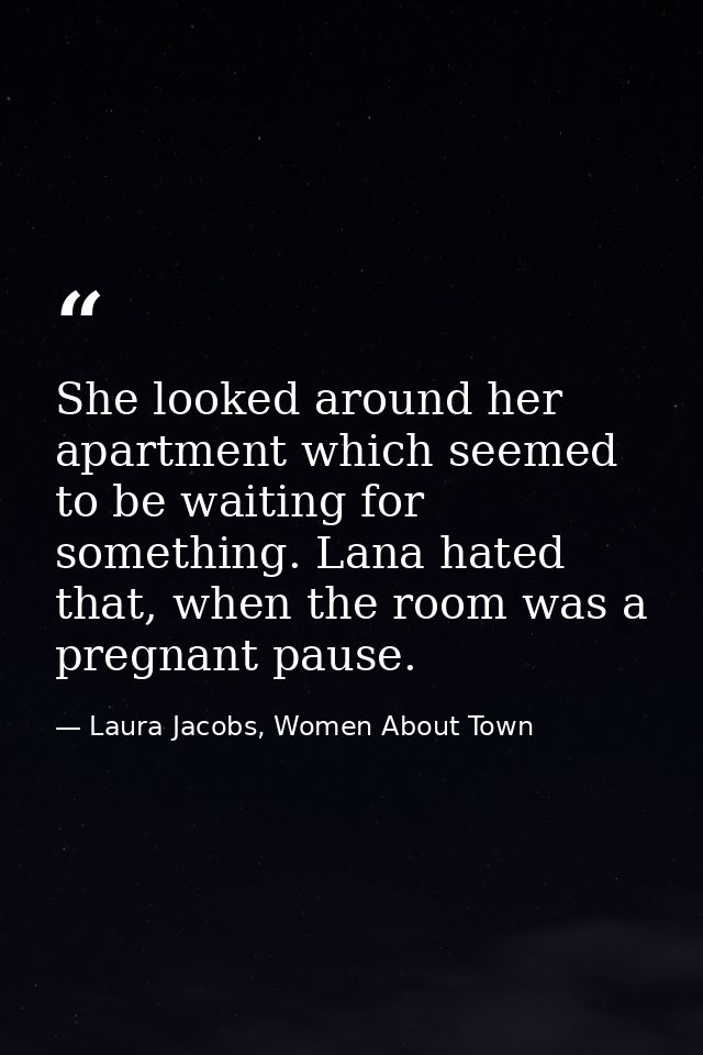 She looked around her apartment which seemed to be waiting for something. Lana hated that, when the room was a pregnant  — Laura Jacobs, Women About Town
