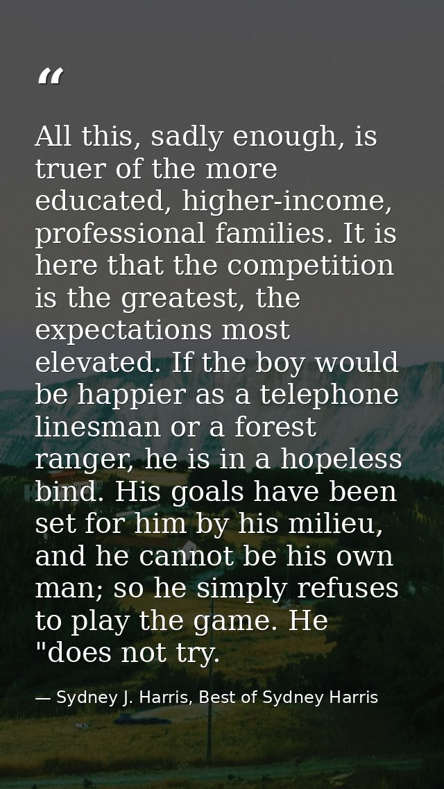 All this, sadly enough, is truer of the more educated, higher-income, professional families. It is here that the competi — Sydney J. Harris, Best of Sydney Harris