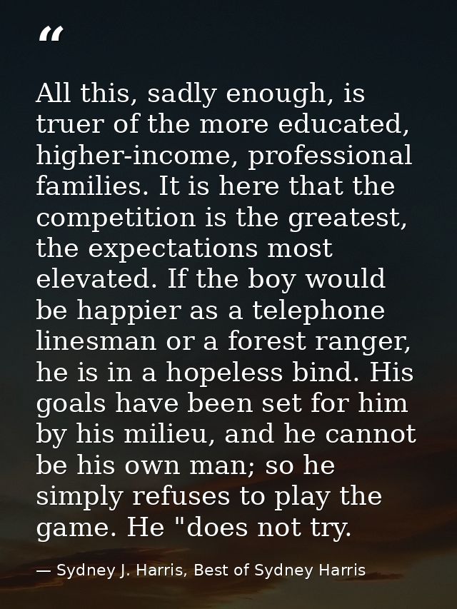 All this, sadly enough, is truer of the more educated, higher-income, professional families. It is here that the competi — Sydney J. Harris, Best of Sydney Harris