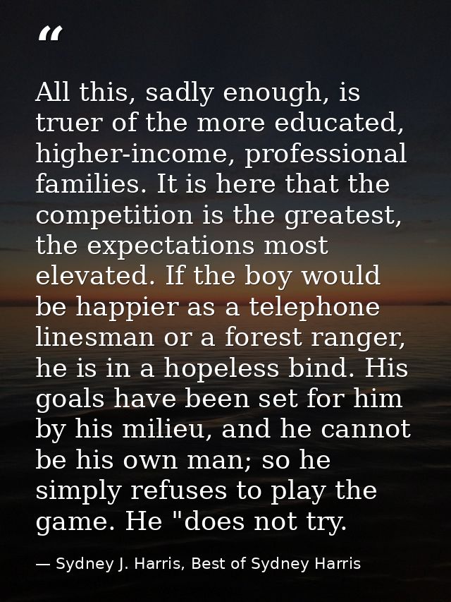 All this, sadly enough, is truer of the more educated, higher-income, professional families. It is here that the competi — Sydney J. Harris, Best of Sydney Harris