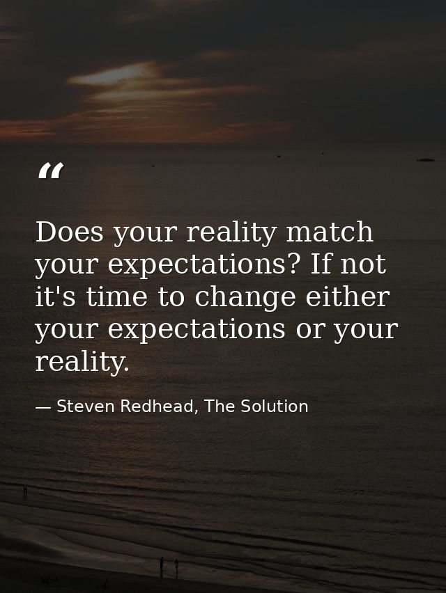 Does your reality match your expectations? If not it's time to change either your expectations or your reality. — Steven Redhead, The Solution