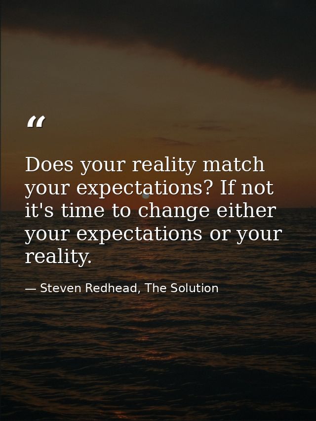 Does your reality match your expectations? If not it's time to change either your expectations or your reality. — Steven Redhead, The Solution