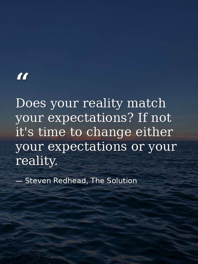 Does your reality match your expectations? If not it's time to change either your expectations or your reality. — Steven Redhead, The Solution