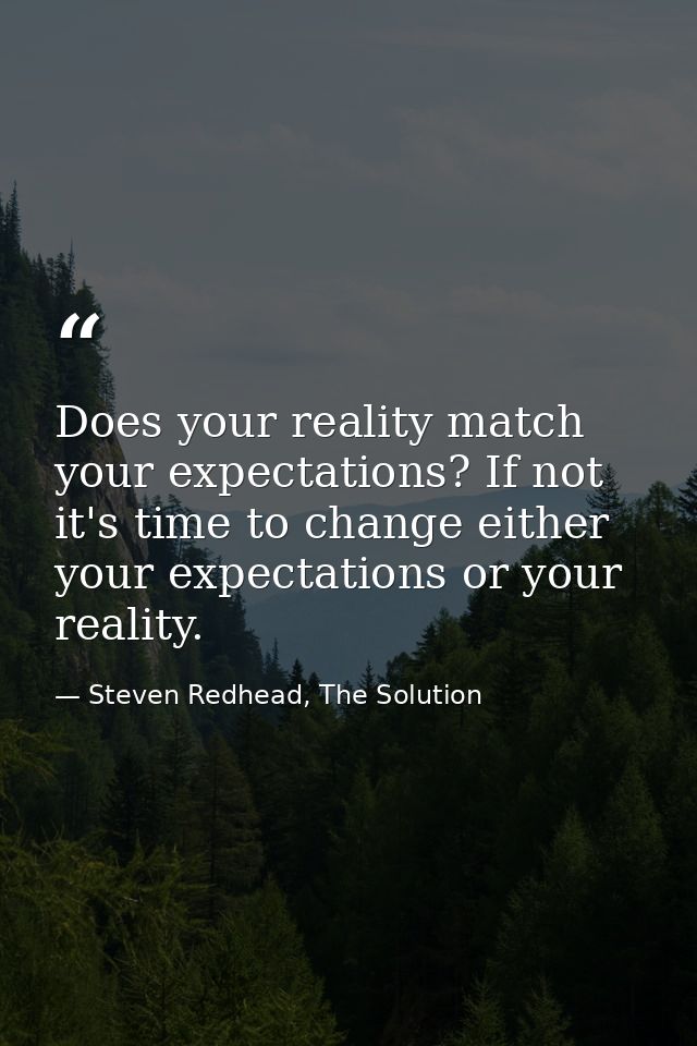Does your reality match your expectations? If not it's time to change either your expectations or your reality. — Steven Redhead, The Solution