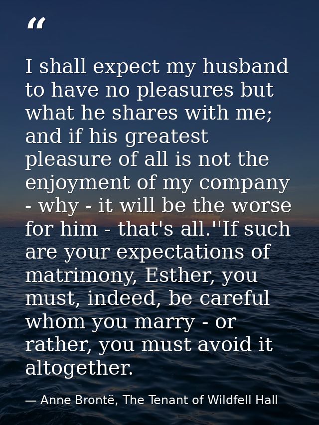 I shall expect my husband to have no pleasures but what he shares with me; and if his greatest pleasure of all is not th — Anne Brontë, The Tenant of Wildfell Hall