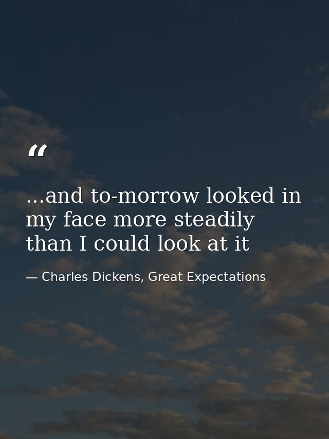 ...and to-morrow looked in my face more steadily than I could look at it — Charles Dickens, Great Expectations