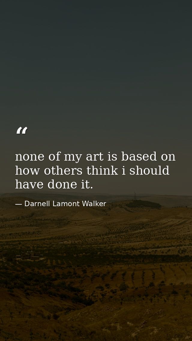 none of my art is based on how others think i should have done it. — Darnell Lamont Walker
