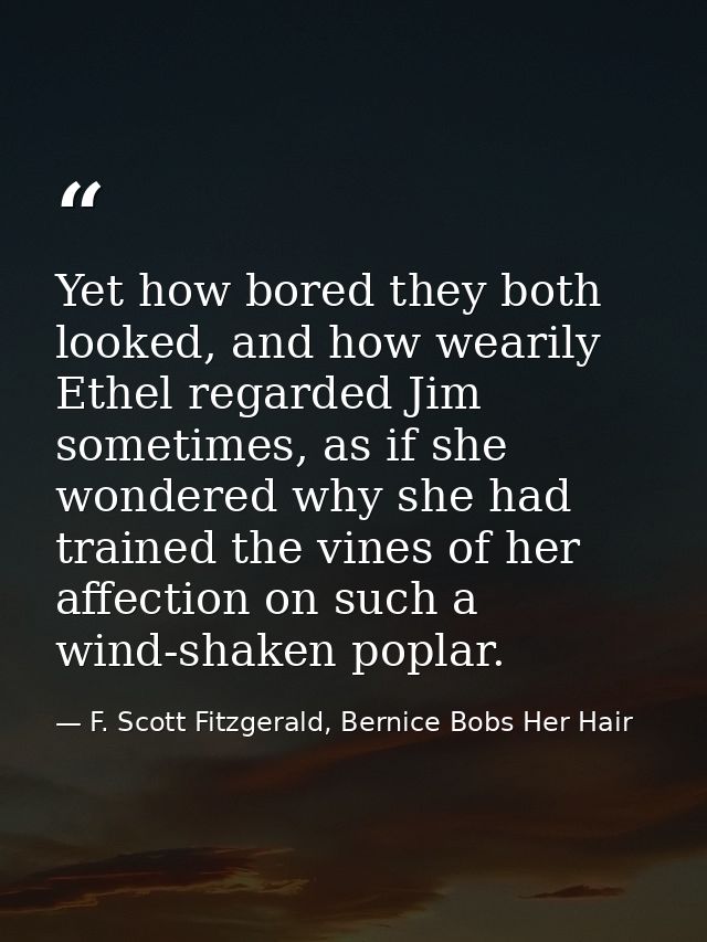Yet how bored they both looked, and how wearily Ethel regarded Jim sometimes, as if she wondered why she had trained the — F. Scott Fitzgerald, Bernice Bobs Her Hair