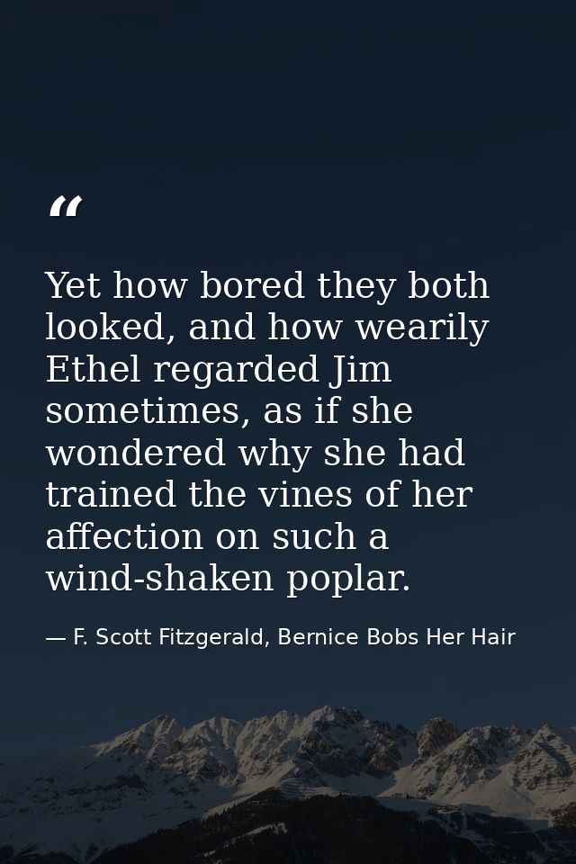 Yet how bored they both looked, and how wearily Ethel regarded Jim sometimes, as if she wondered why she had trained the — F. Scott Fitzgerald, Bernice Bobs Her Hair