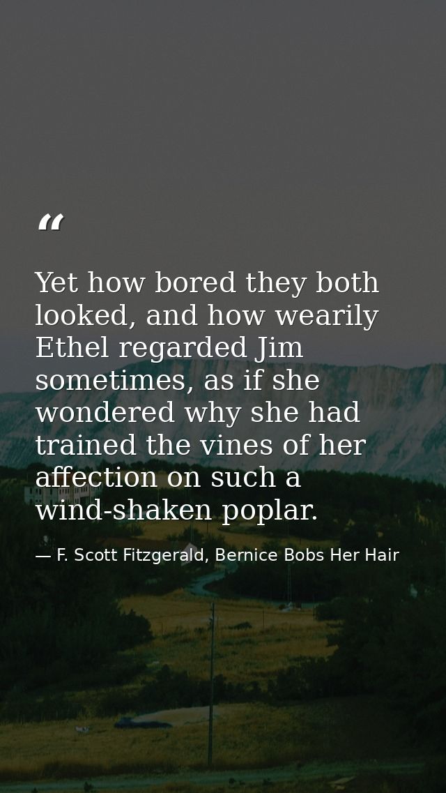 Yet how bored they both looked, and how wearily Ethel regarded Jim sometimes, as if she wondered why she had trained the — F. Scott Fitzgerald, Bernice Bobs Her Hair