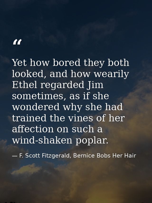 Yet how bored they both looked, and how wearily Ethel regarded Jim sometimes, as if she wondered why she had trained the — F. Scott Fitzgerald, Bernice Bobs Her Hair