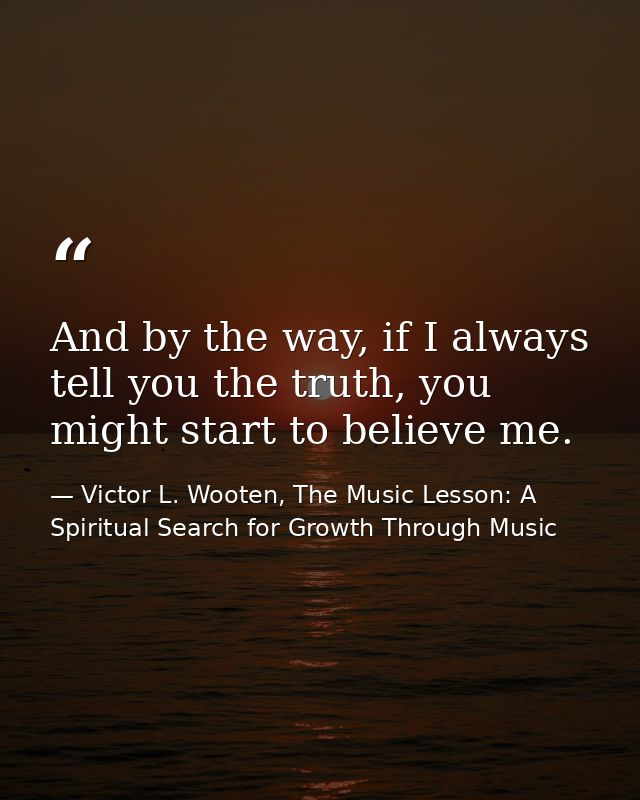 And by the way, if I always tell you the truth, you might start to believe me. — Victor L. Wooten, The Music Lesson: A Spiritual Search for Growth Through Music