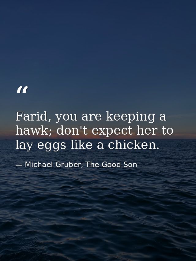 Farid, you are keeping a hawk; don't expect her to lay eggs like a chicken. — Michael Gruber, The Good Son