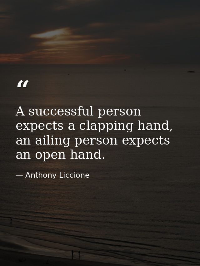 A successful person expects a clapping hand, an ailing person expects an open hand. — Anthony Liccione