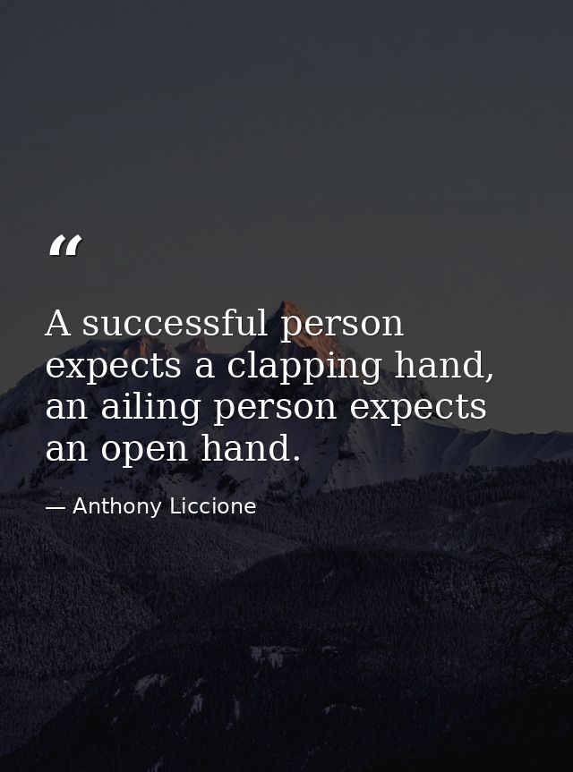 A successful person expects a clapping hand, an ailing person expects an open hand. — Anthony Liccione