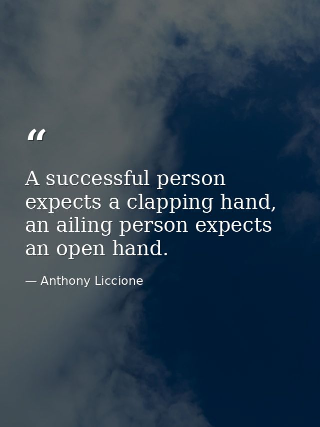 A successful person expects a clapping hand, an ailing person expects an open hand. — Anthony Liccione