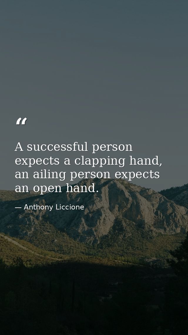 A successful person expects a clapping hand, an ailing person expects an open hand. — Anthony Liccione