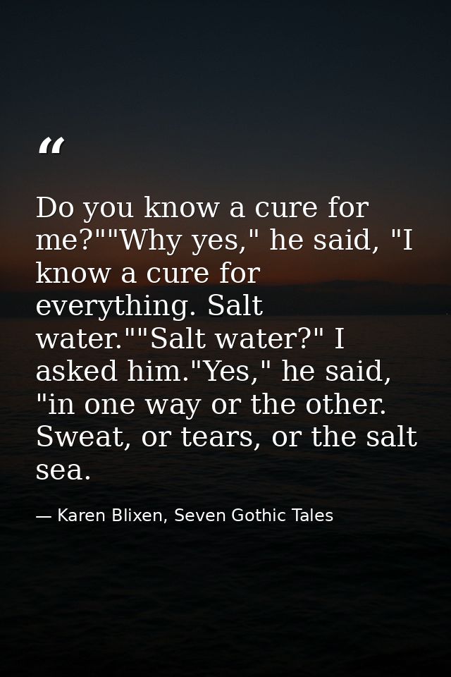 Do you know a cure for me?""Why yes," he said, "I know a cure for everything. Salt water.""Salt water?" I asked him."Yes — Karen Blixen, Seven Gothic Tales