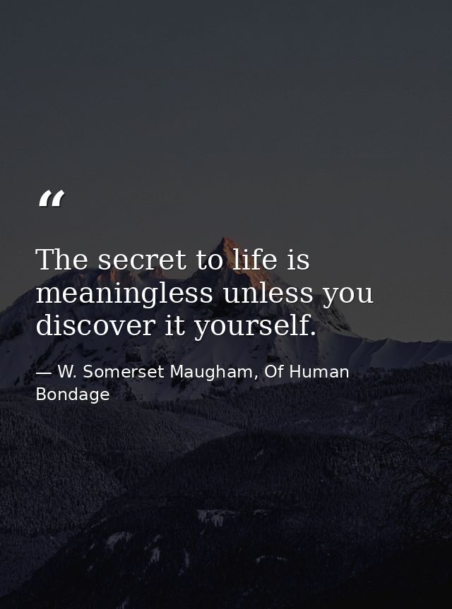 The secret to life is meaningless unless you discover it yourself. — W. Somerset Maugham, Of Human Bondage