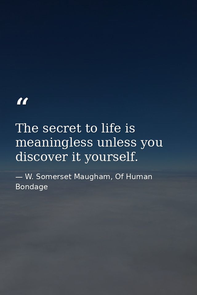 The secret to life is meaningless unless you discover it yourself. — W. Somerset Maugham, Of Human Bondage