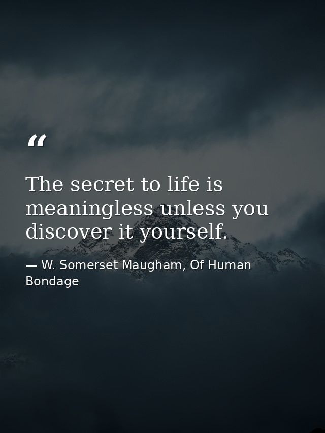 The secret to life is meaningless unless you discover it yourself. — W. Somerset Maugham, Of Human Bondage