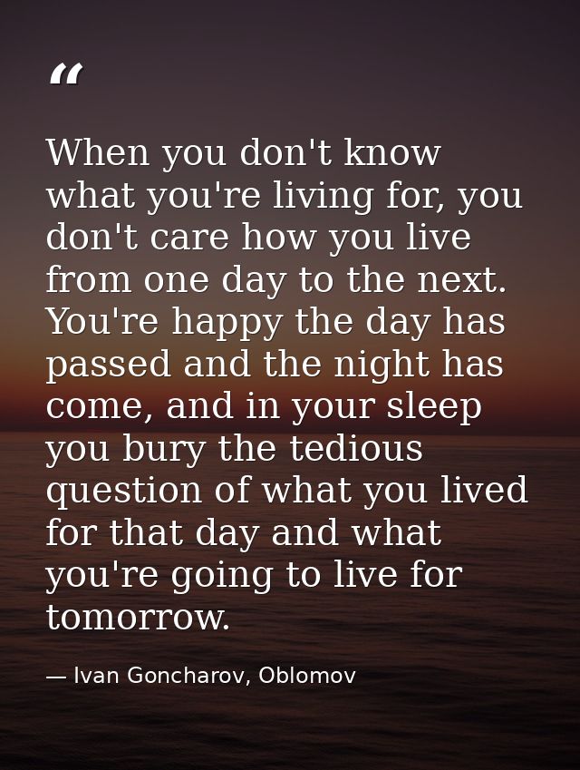 When you don't know what you're living for, you don't care how you live from one day to the next. You're happy the day h — Ivan Goncharov, Oblomov