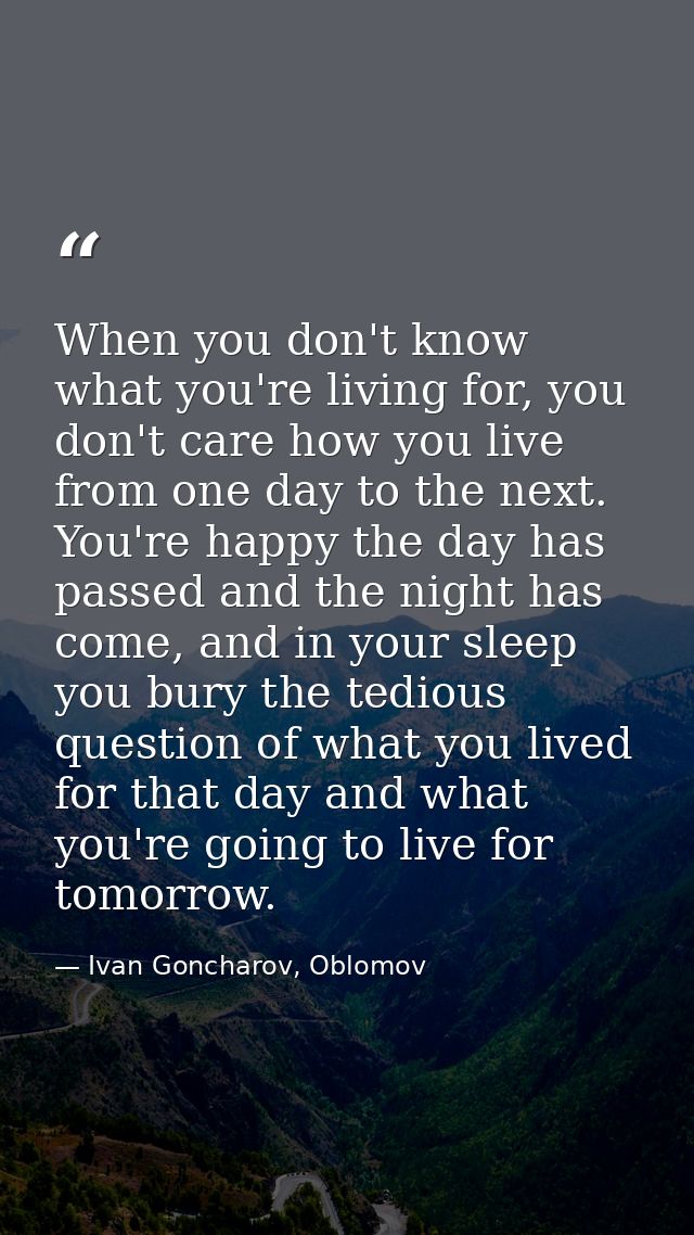 When you don't know what you're living for, you don't care how you live from one day to the next. You're happy the day h — Ivan Goncharov, Oblomov