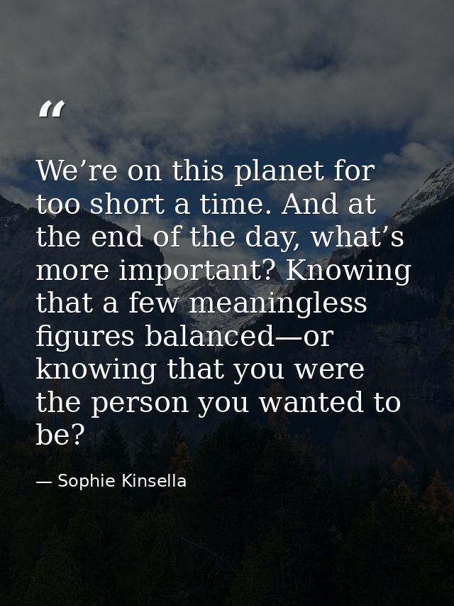 We’re on this planet for too short a time. And at the end of the day, what’s more important? Knowing that a few meaningl — Sophie Kinsella