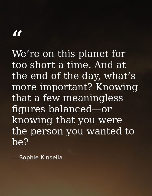 We’re on this planet for too short a time. And at the end of the day, what’s more important? Knowing that a few meaningl — Sophie Kinsella