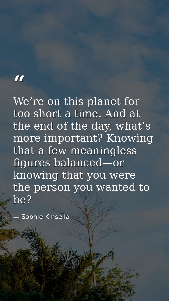 We’re on this planet for too short a time. And at the end of the day, what’s more important? Knowing that a few meaningl — Sophie Kinsella