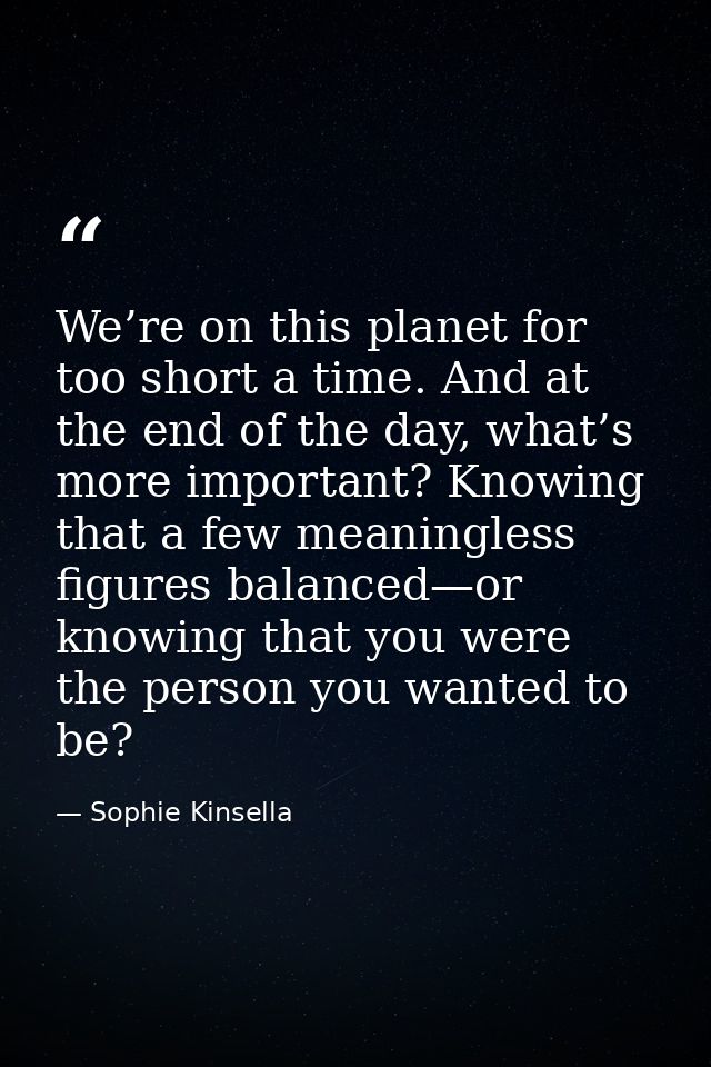 We’re on this planet for too short a time. And at the end of the day, what’s more important? Knowing that a few meaningl — Sophie Kinsella