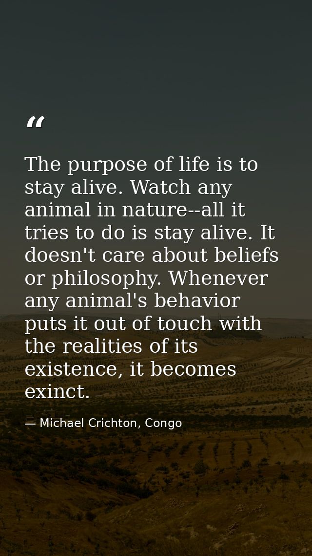 The purpose of life is to stay alive. Watch any animal in nature--all it tries to do is stay alive. It doesn't care abou — Michael Crichton, Congo
