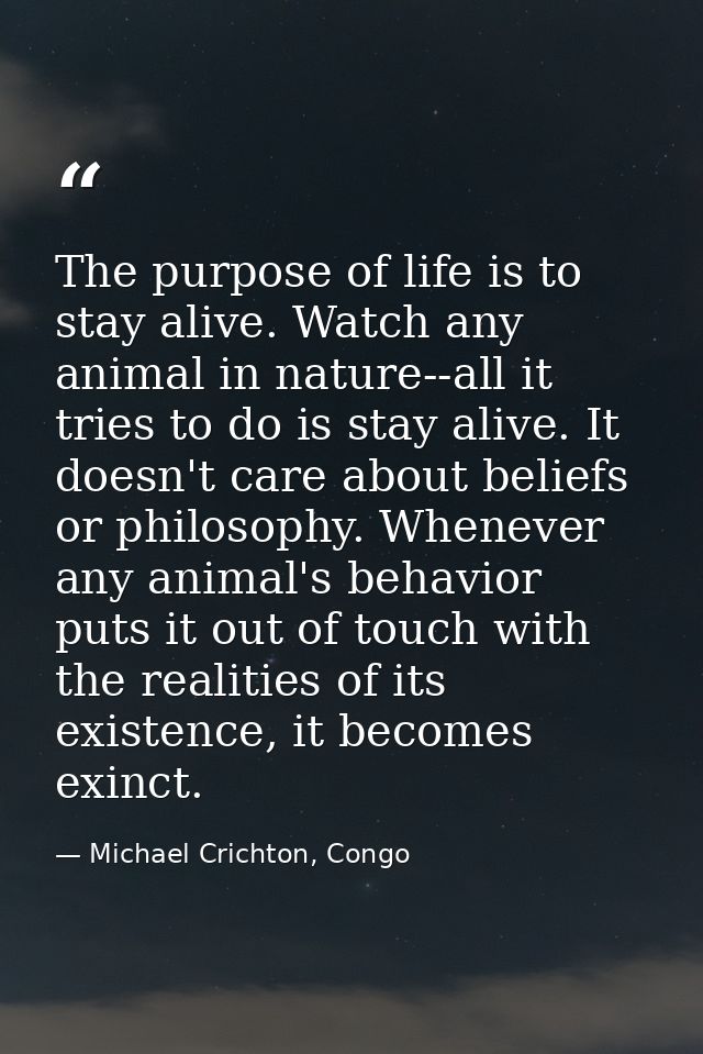 The purpose of life is to stay alive. Watch any animal in nature--all it tries to do is stay alive. It doesn't care abou — Michael Crichton, Congo