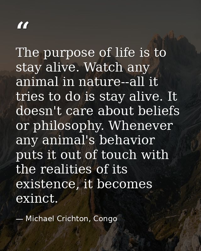 The purpose of life is to stay alive. Watch any animal in nature--all it tries to do is stay alive. It doesn't care abou — Michael Crichton, Congo