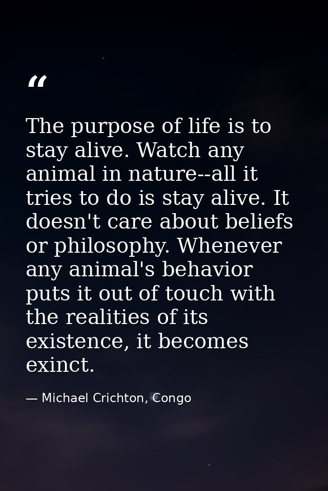 The purpose of life is to stay alive. Watch any animal in nature--all it tries to do is stay alive. It doesn't care abou — Michael Crichton, Congo