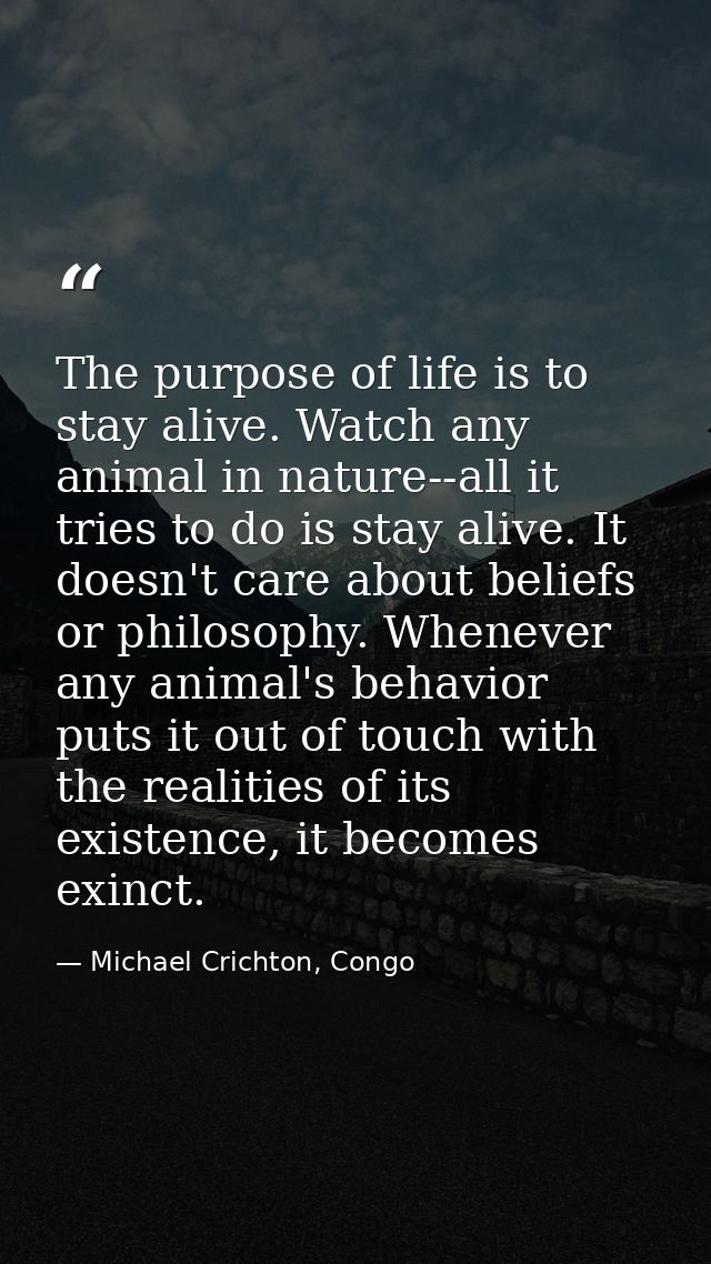 The purpose of life is to stay alive. Watch any animal in nature--all it tries to do is stay alive. It doesn't care abou — Michael Crichton, Congo