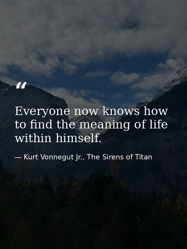 Everyone now knows how to find the meaning of life within himself. — Kurt Vonnegut Jr., The Sirens of Titan
