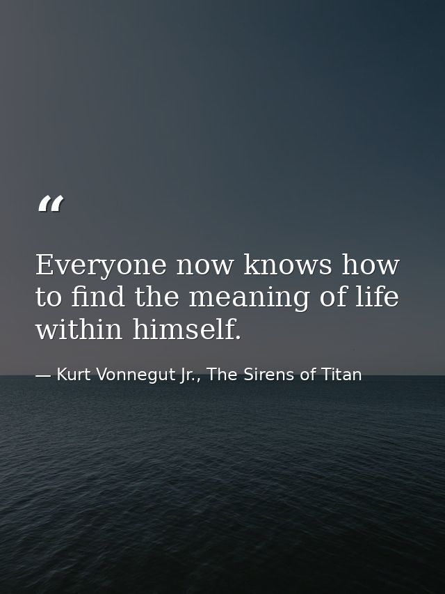 Everyone now knows how to find the meaning of life within himself. — Kurt Vonnegut Jr., The Sirens of Titan