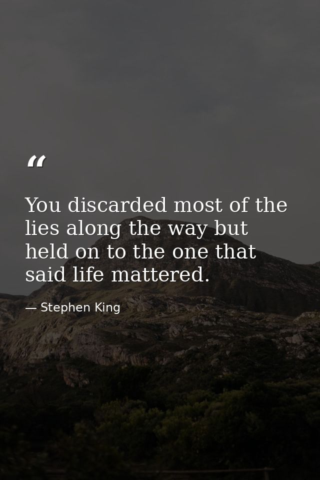 You discarded most of the lies along the way but held on to the one that said life mattered. — Stephen King