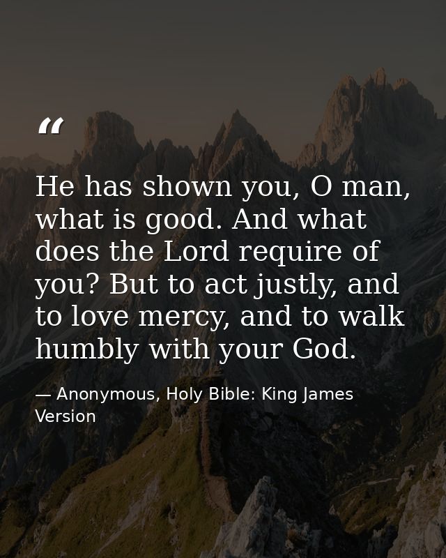 He has shown you, O man, what is good. And what does the Lord require of you? But to act justly, and to love mercy, and  — Anonymous, Holy Bible: King James Version
