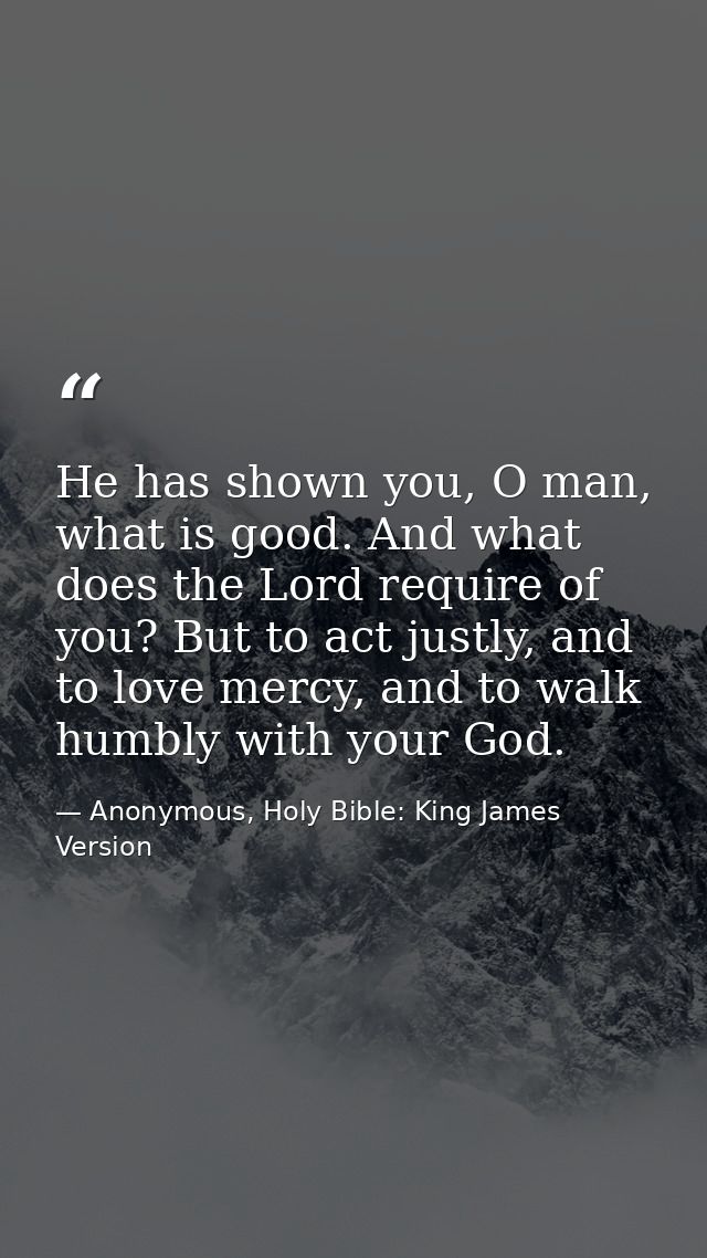 He has shown you, O man, what is good. And what does the Lord require of you? But to act justly, and to love mercy, and  — Anonymous, Holy Bible: King James Version