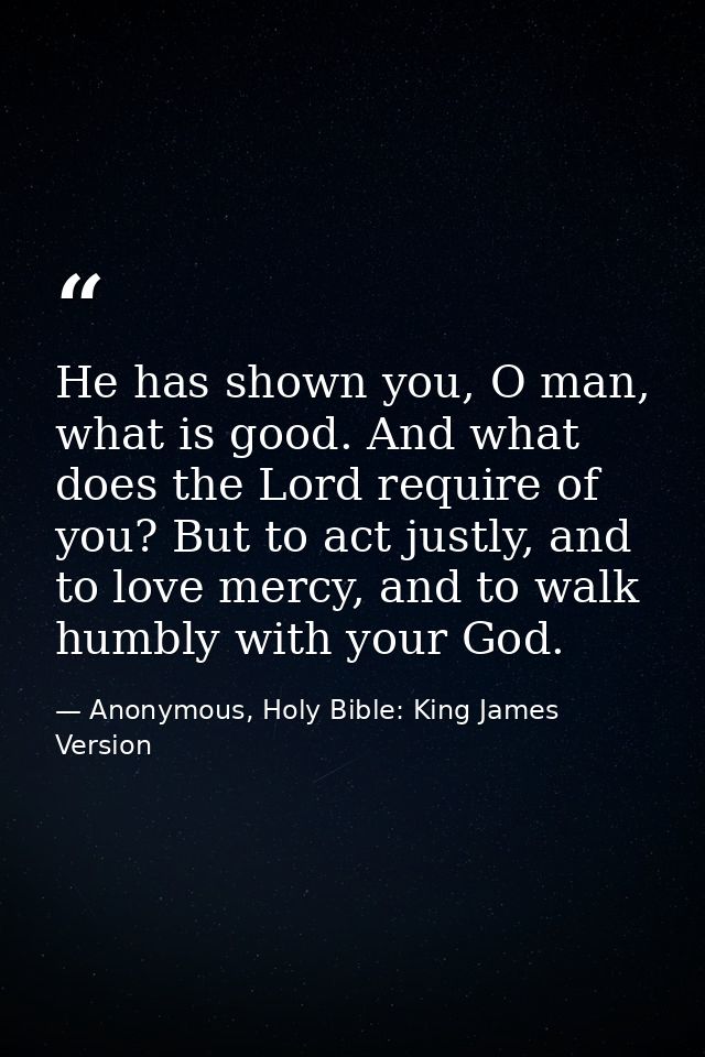 He has shown you, O man, what is good. And what does the Lord require of you? But to act justly, and to love mercy, and  — Anonymous, Holy Bible: King James Version