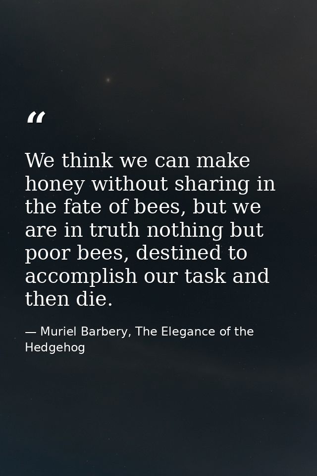 We think we can make honey without sharing in the fate of bees, but we are in truth nothing but poor bees, destined to a — Muriel Barbery, The Elegance of the Hedgehog