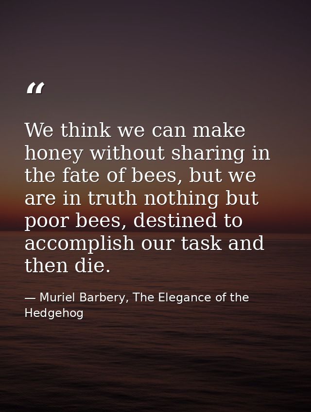 We think we can make honey without sharing in the fate of bees, but we are in truth nothing but poor bees, destined to a — Muriel Barbery, The Elegance of the Hedgehog