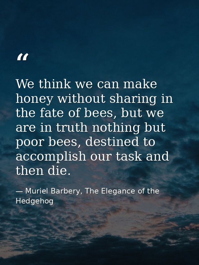 We think we can make honey without sharing in the fate of bees, but we are in truth nothing but poor bees, destined to a — Muriel Barbery, The Elegance of the Hedgehog