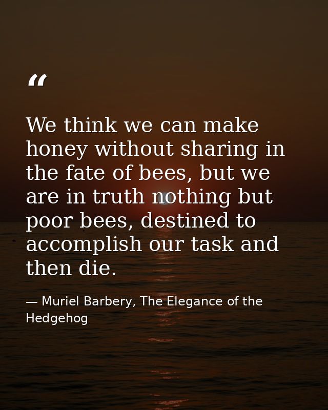 We think we can make honey without sharing in the fate of bees, but we are in truth nothing but poor bees, destined to a — Muriel Barbery, The Elegance of the Hedgehog