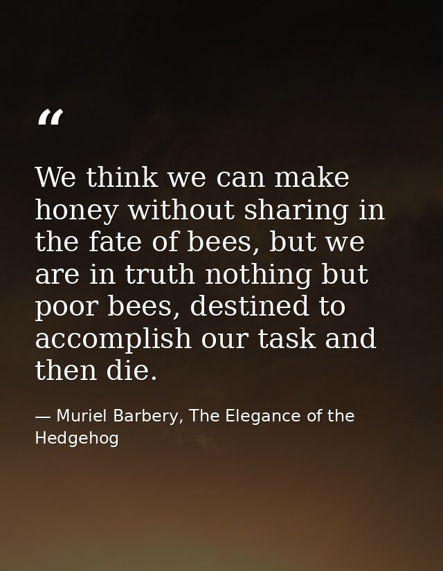We think we can make honey without sharing in the fate of bees, but we are in truth nothing but poor bees, destined to a — Muriel Barbery, The Elegance of the Hedgehog