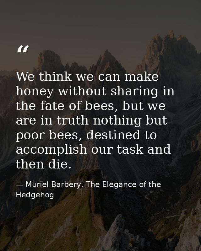 We think we can make honey without sharing in the fate of bees, but we are in truth nothing but poor bees, destined to a — Muriel Barbery, The Elegance of the Hedgehog