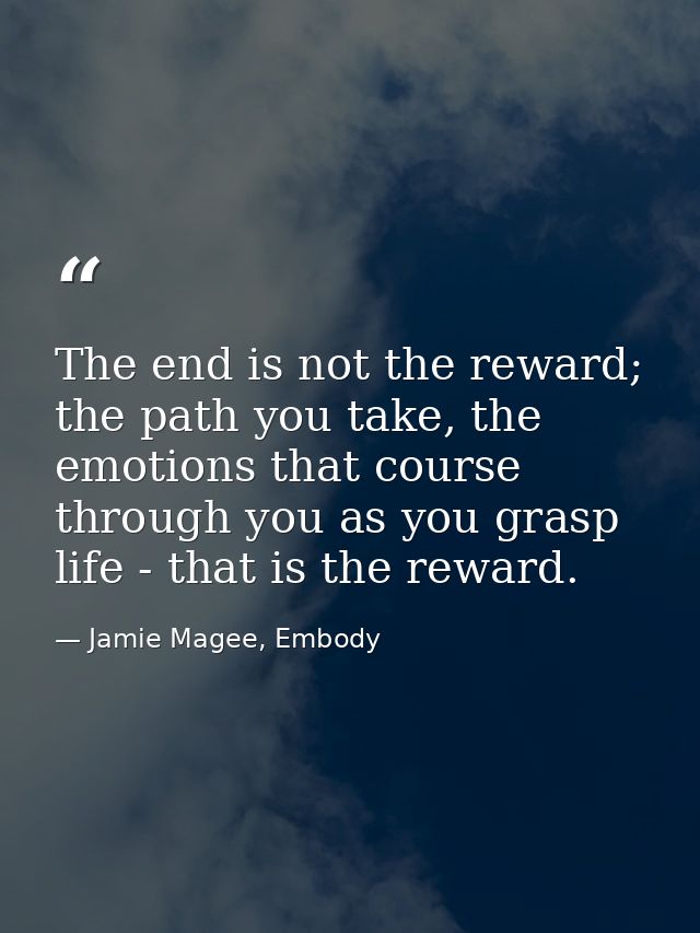 The end is not the reward; the path you take, the emotions that course through you as you grasp life - that is the rewar — Jamie Magee, Embody